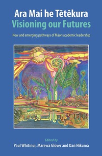Cover image: Ara Mai he Tetekura: Visioning Our Futures: New and Emerging Pathways of Maori Academic Leadership 1st edition 9781877578601