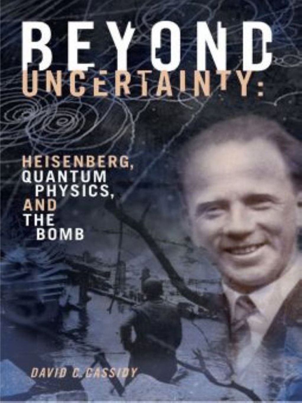Beyond Uncertainty Heisenberg, Quantum Physics, and The Bomb