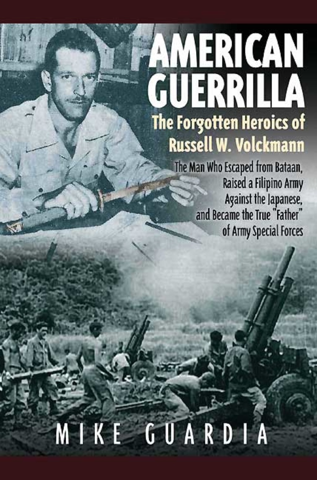 American Guerrilla The Forgotten Heroics of Russell W. Volckmann—the Man Who Escaped from Bataan, Raised a Filipino Army against the Japanese, and became the True “Father” of Army Special Forces