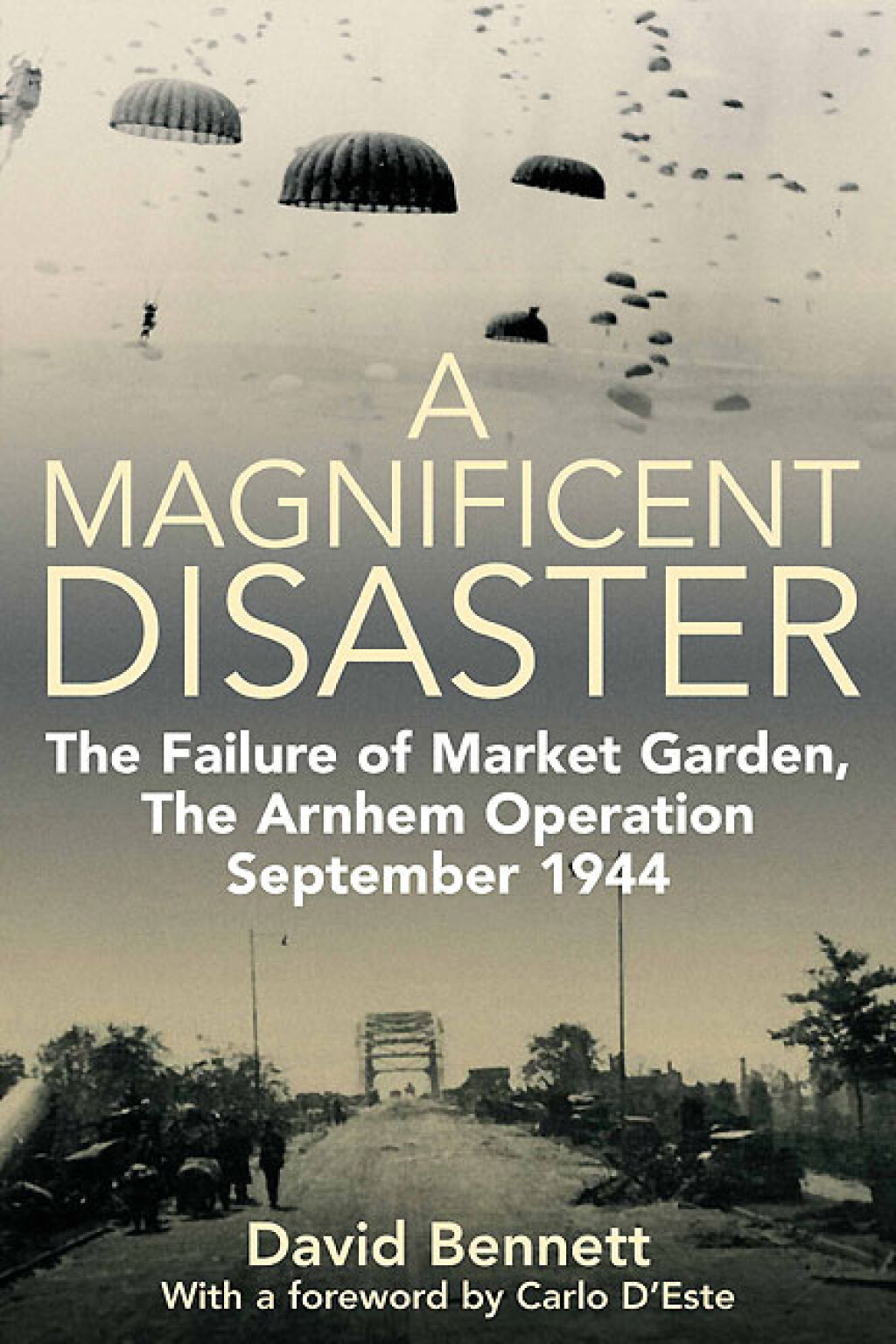 A Magnificent Disaster The Failure of Market Garden, The Arnhem Operation, September 1944