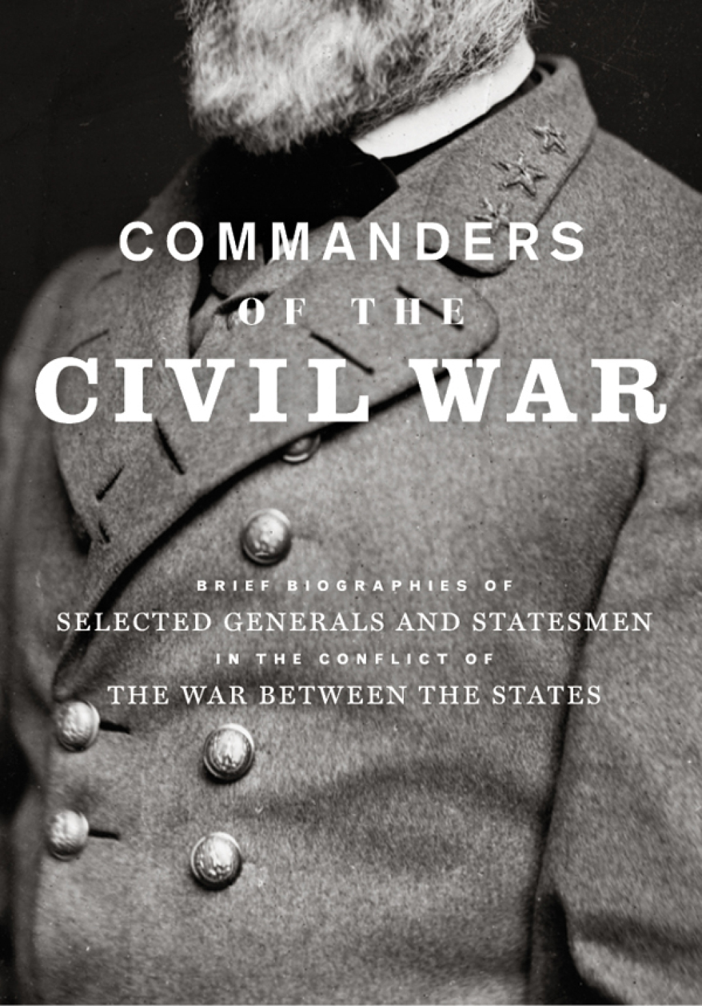 Commanders of the Civil War Brief Biographies of Selected Generals and Statesmen in the Conflict of the War Between the States