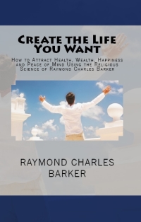 Cover image: Create the Life You Want: How to Attract Health, Wealth, Happiness and Peace of Mind Using the Religious Science of Raymond Charles Barker