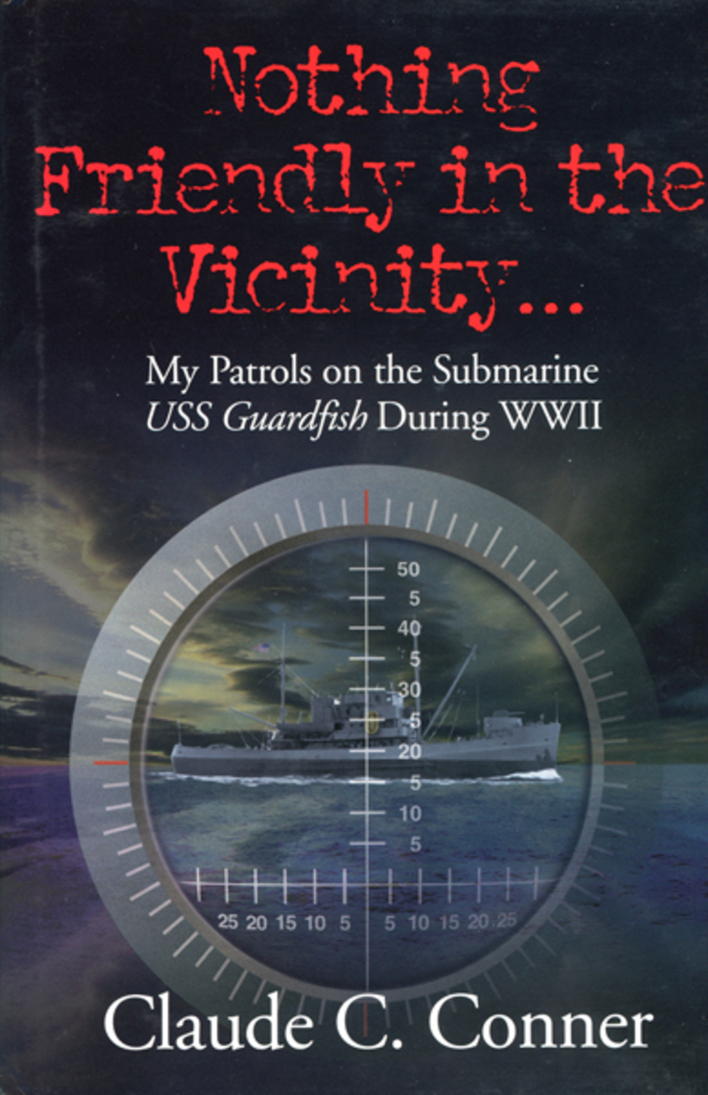 Nothing Friendly in the Vicinity … My Patrols on the Submarine USS Guardfish During WWII