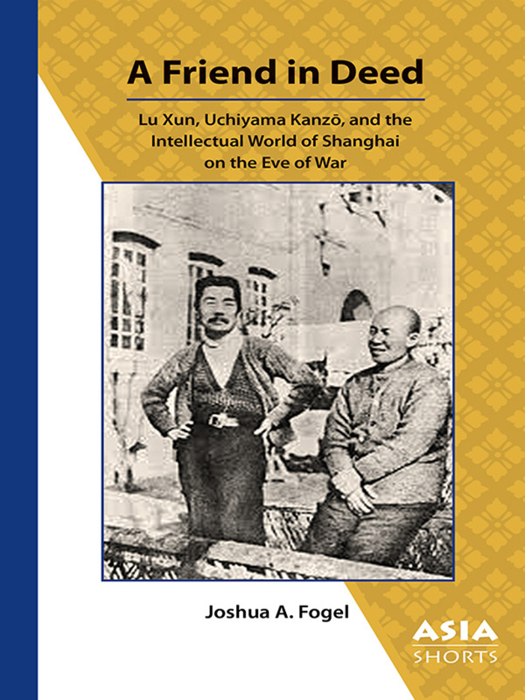 A Friend in Deed Lu Xun, Uchiyama Kanzō, and the Intellectual World of Shanghai on the Eve of War