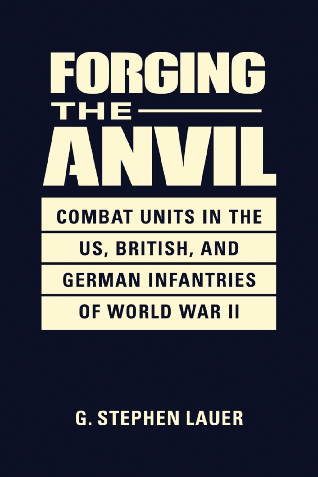 Forging the Anvil: Combat Units in the US, British, and German Infantries of World War II 1st Edition