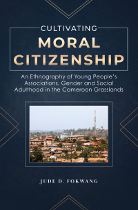 表紙画像: Cultivating Moral Citizenship. An Ethnography of Young People's Associations, Gender and Social Adulthood in the Cameroon Gra 9781957296012