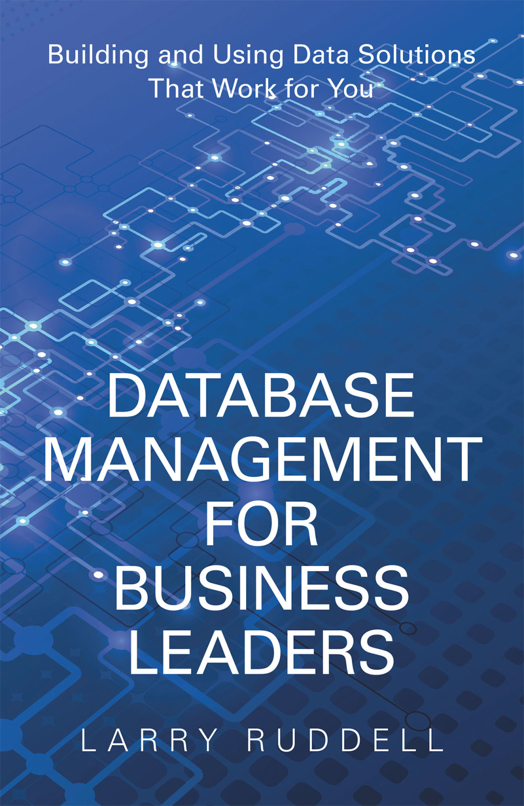 Database Management for Business Leaders Building and Using Data Solutions That Work for You