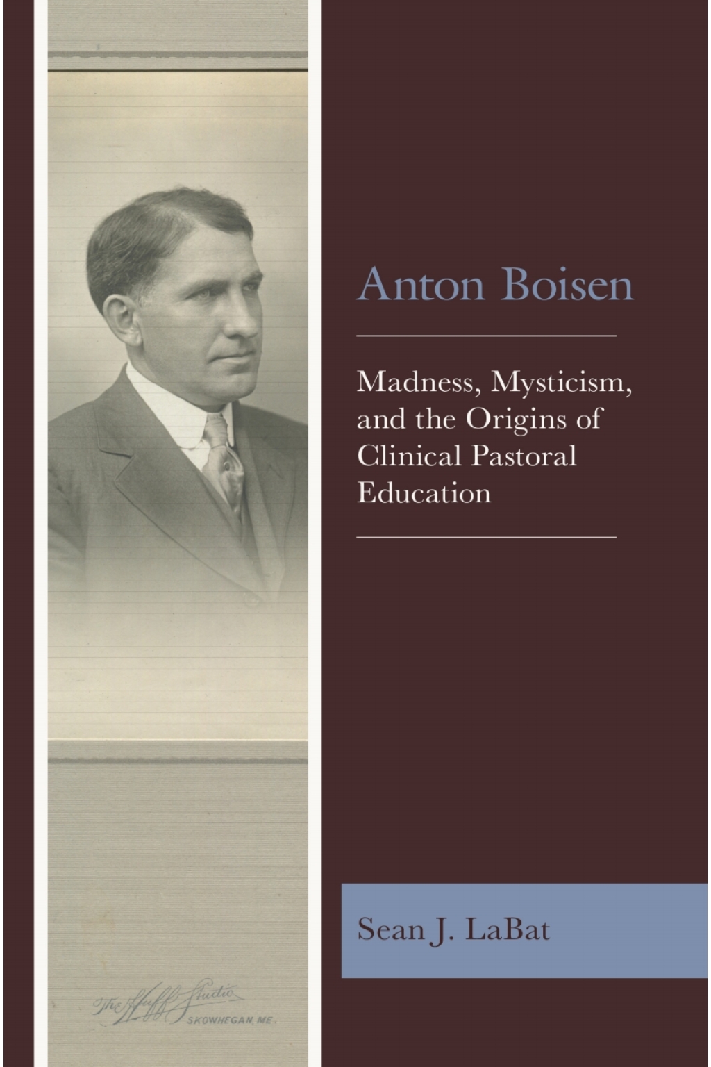 Anton Boisen Madness, Mysticism, and the Origins of Clinical Pastoral Education
