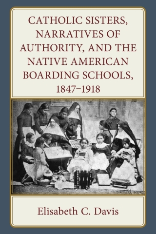 Cover image: Catholic Sisters, Narratives of Authority, and the Native American Boarding Schools, 1847-1918 1st edition 9781666952520