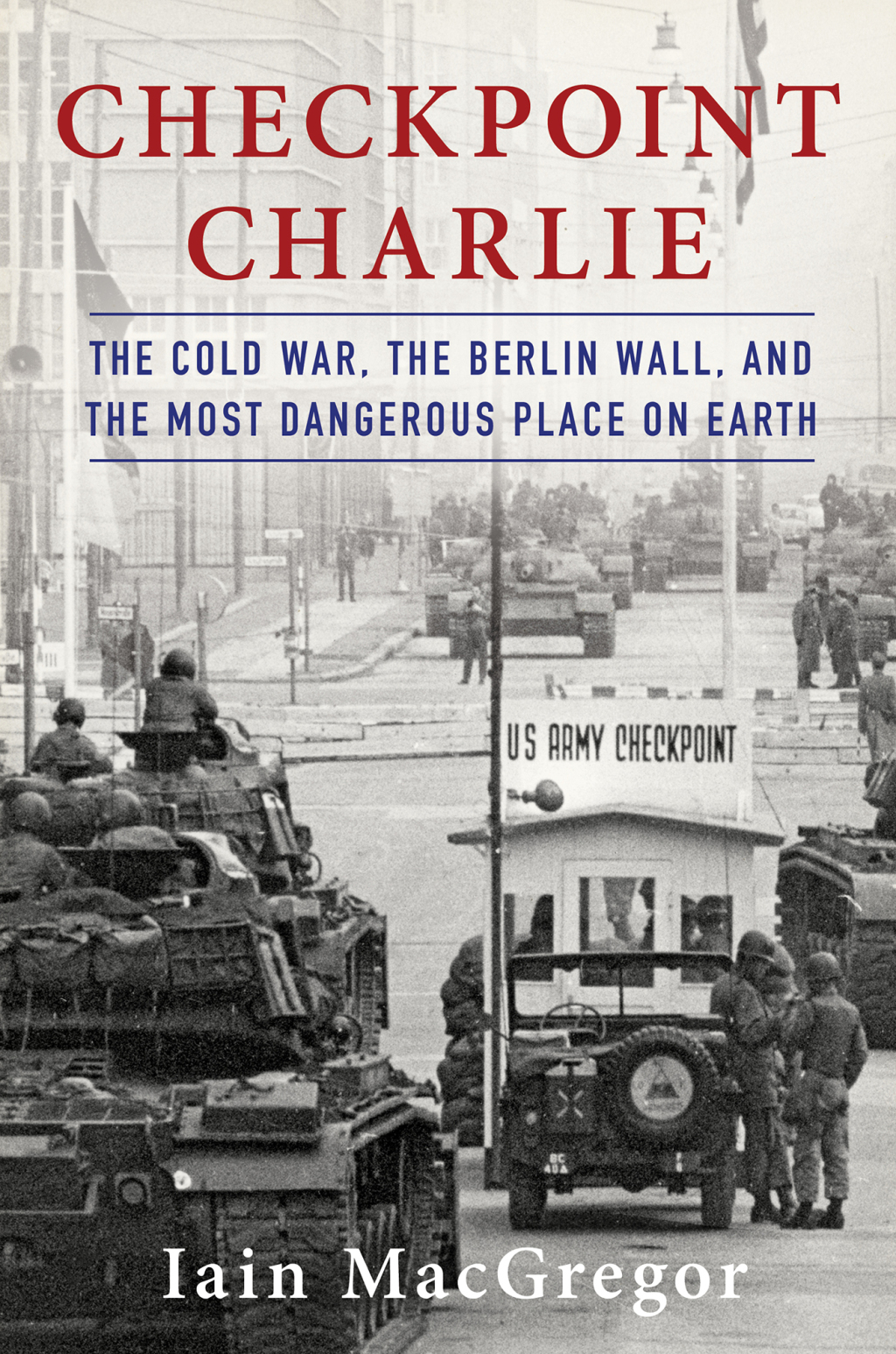 Checkpoint Charlie The Cold War, The Berlin Wall, and the Most Dangerous Place On Earth