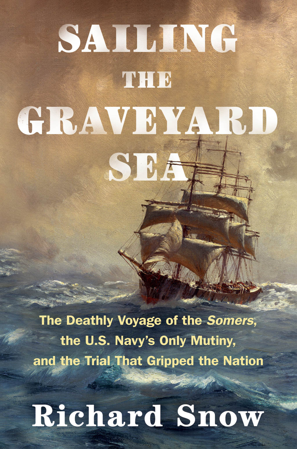 Sailing the Graveyard Sea The Deathly Voyage of the Somers, the U.S. Navy’s Only Mutiny, and the Trial That Gripped the Nation