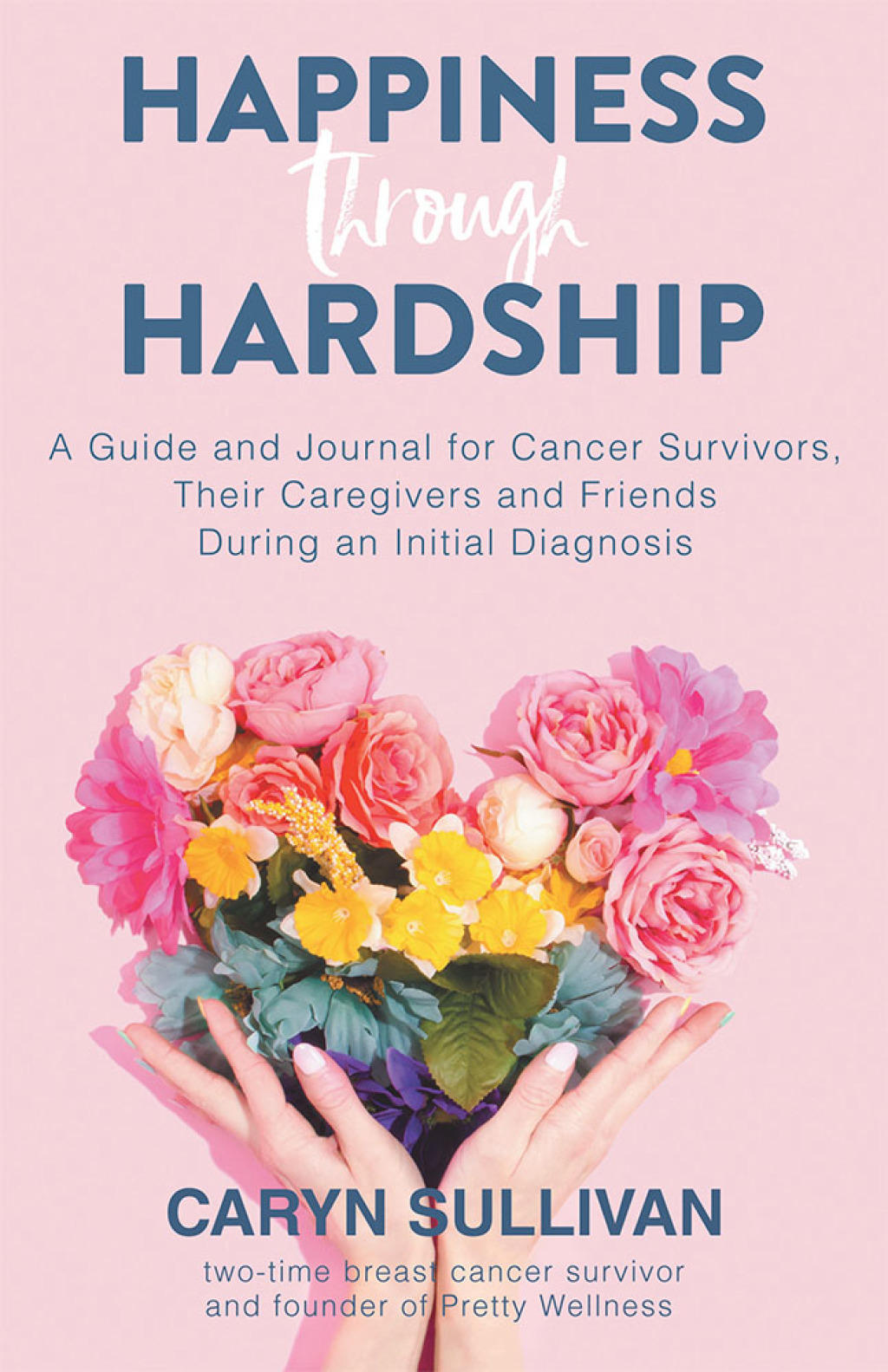 Happiness Through Hardship A Guide and Journal for Cancer Patients, Their Caregivers and Friends During an Initial Diagnosis