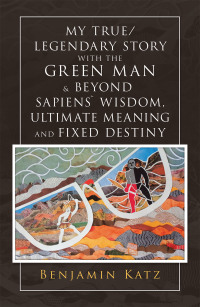 Cover image: My True/ Legendary Story with the Green Man & Beyond Sapiens` Wisdom, Ultimate Meaning and Fixed Destiny 9781984588807