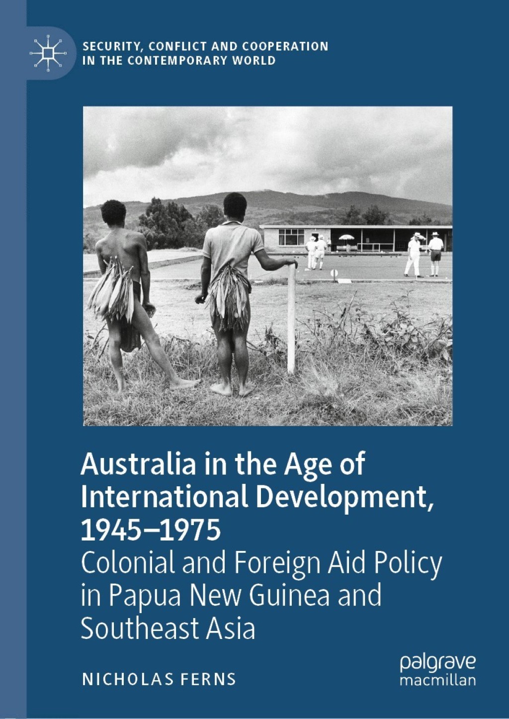 Australia in the Age of International Development, 1945–1975 Colonial and Foreign Aid Policy in Papua New Guinea and Southeast Asia