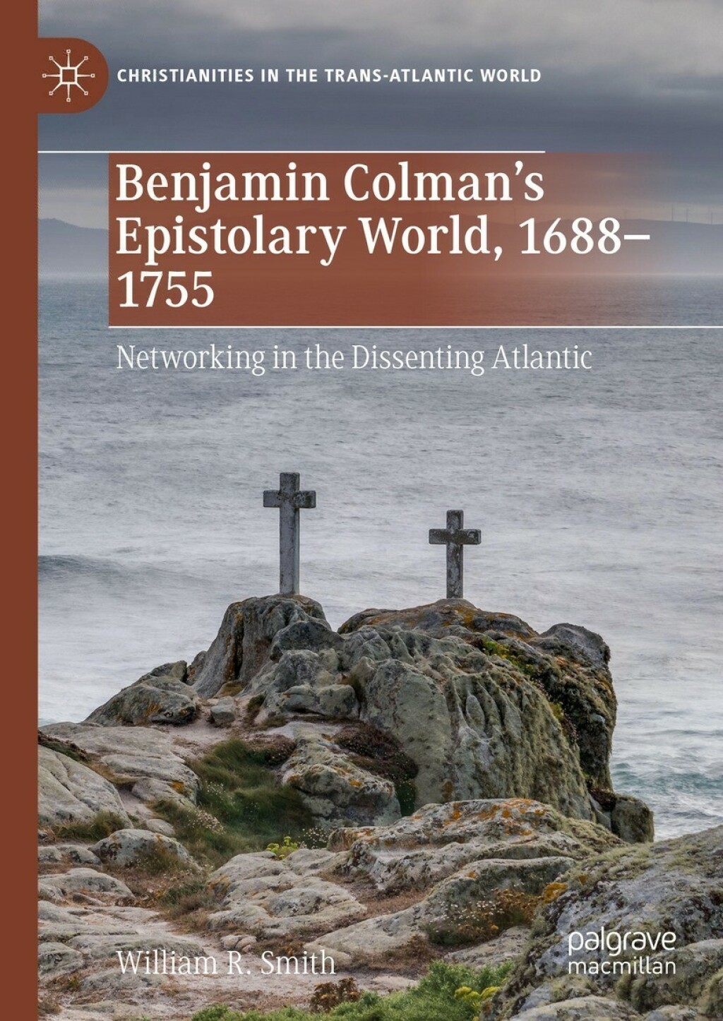 Benjamin Colman’s Epistolary World, 1688-1755 Networking in the Dissenting Atlantic