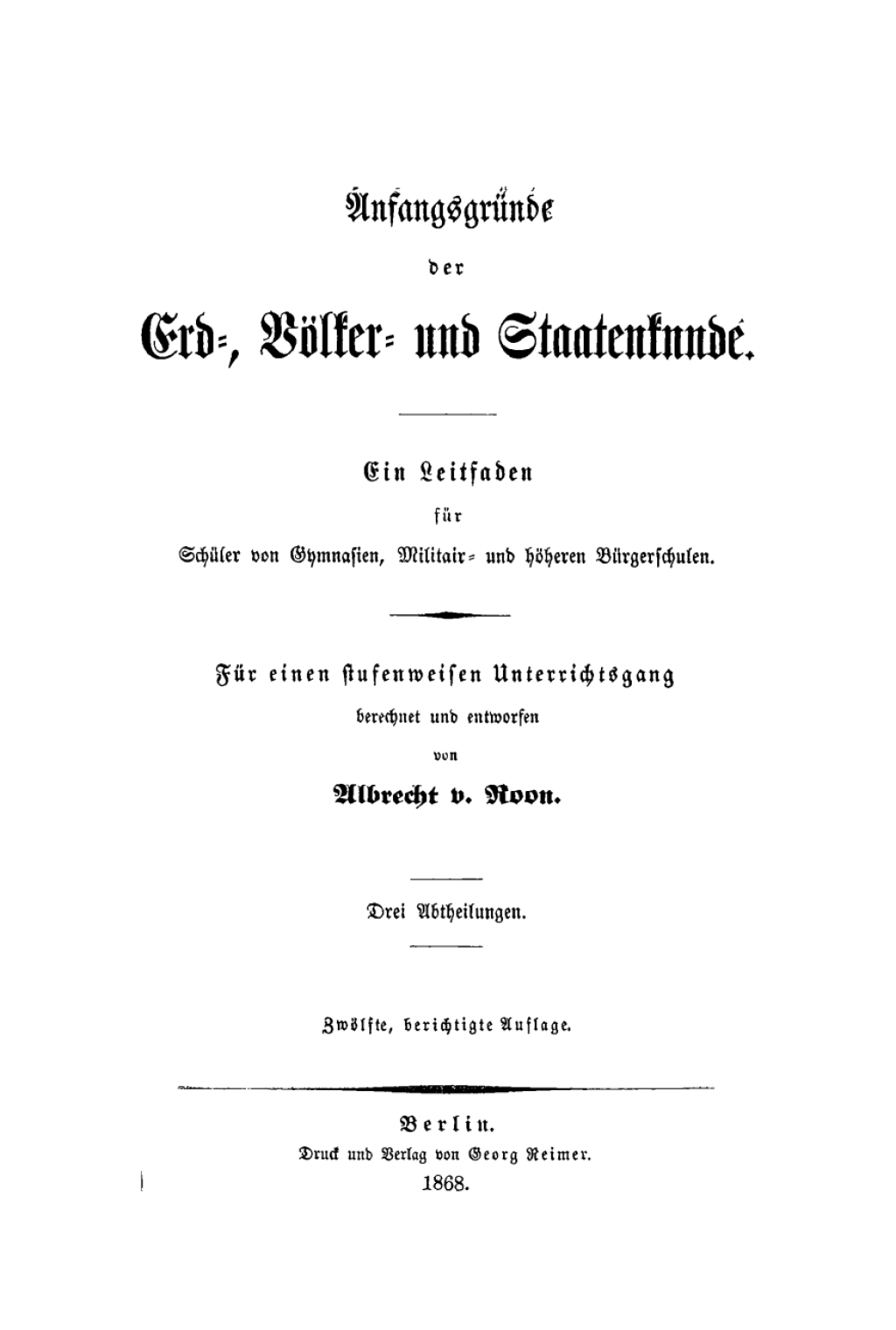 Anfangsgründe der Erd-, Völker- und Staatenkunde Ein Leitfaden für Schüler von Gymnasien, Militair- und höheren Bürgerschulen; für einen stufenweisen Unterrichtsgang. Drei Abtheilungen 12th Edition