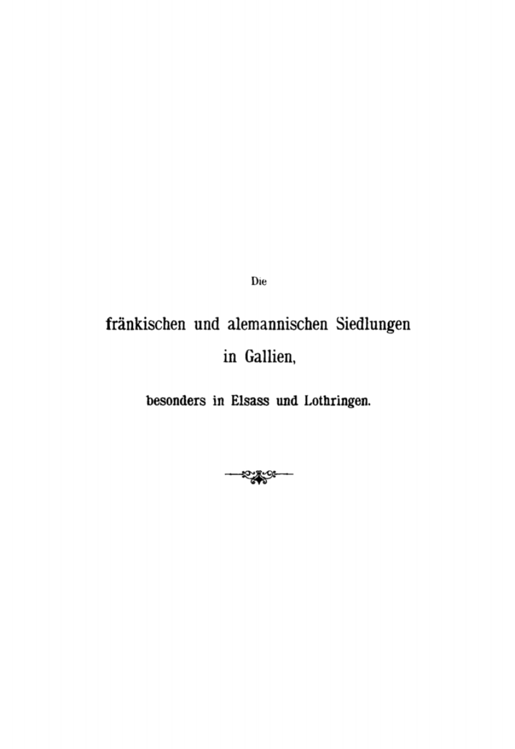 Die fränkischen und alemannischen Siedlungen in Gallien, besonders in Elsass und Lothringen Ein Beitrag zur Urgeschichte des deutschen und des französischen Volksthums 1st Edition