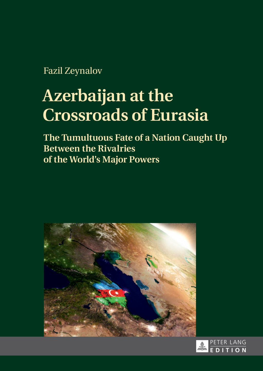 Azerbaijan at the Crossroads of Eurasia The Tumultuous Fate of a Nation Caught Up Between the Rivalries of the World’s Major Powers 1st Edition