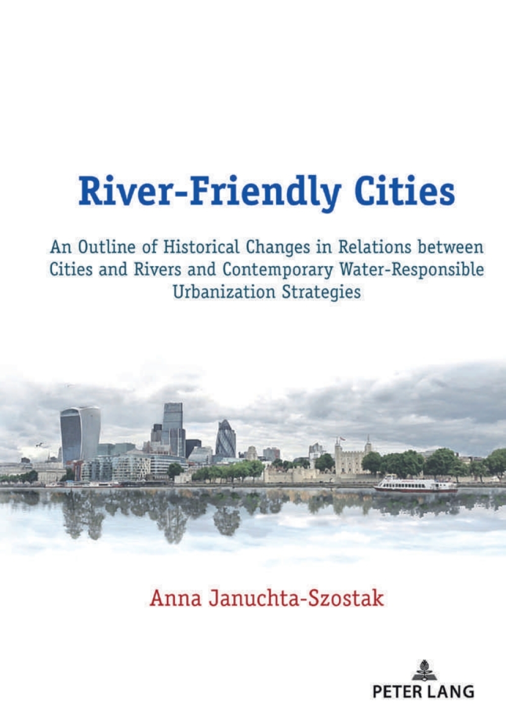 River-Friendly Cities An Outline of Historical Changes in Relations between Cities and Rivers and Contemporary Water-Responsible Urbanization Strategies 1st Edition