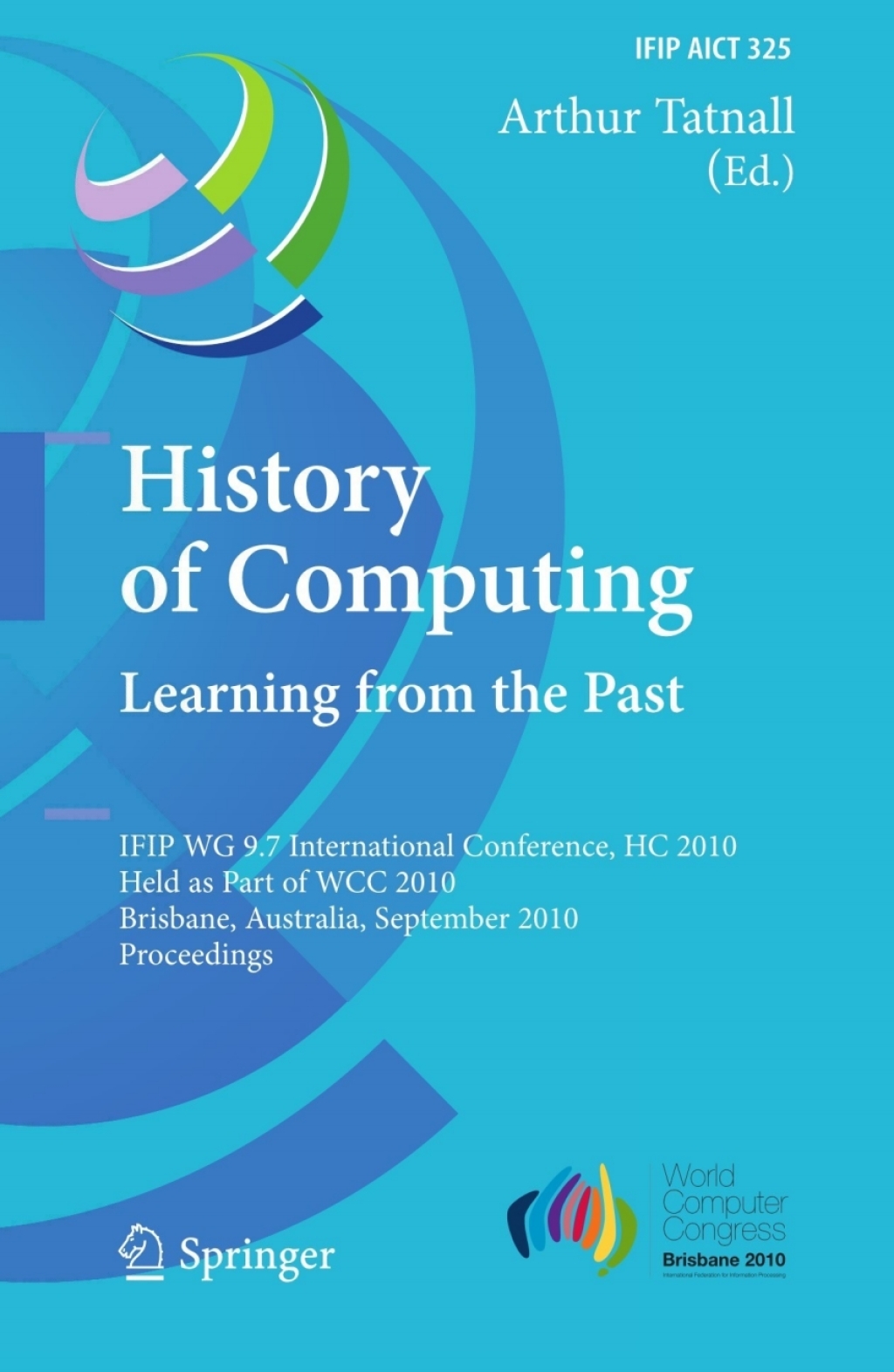 History of Computing: Learning from the Past IFIP WG 9.7 International Conference, HC 2010, Held as Part of WCC 2010, Brisbane,  Australia, September 20-23, 2010, Proceedings 1st Edition