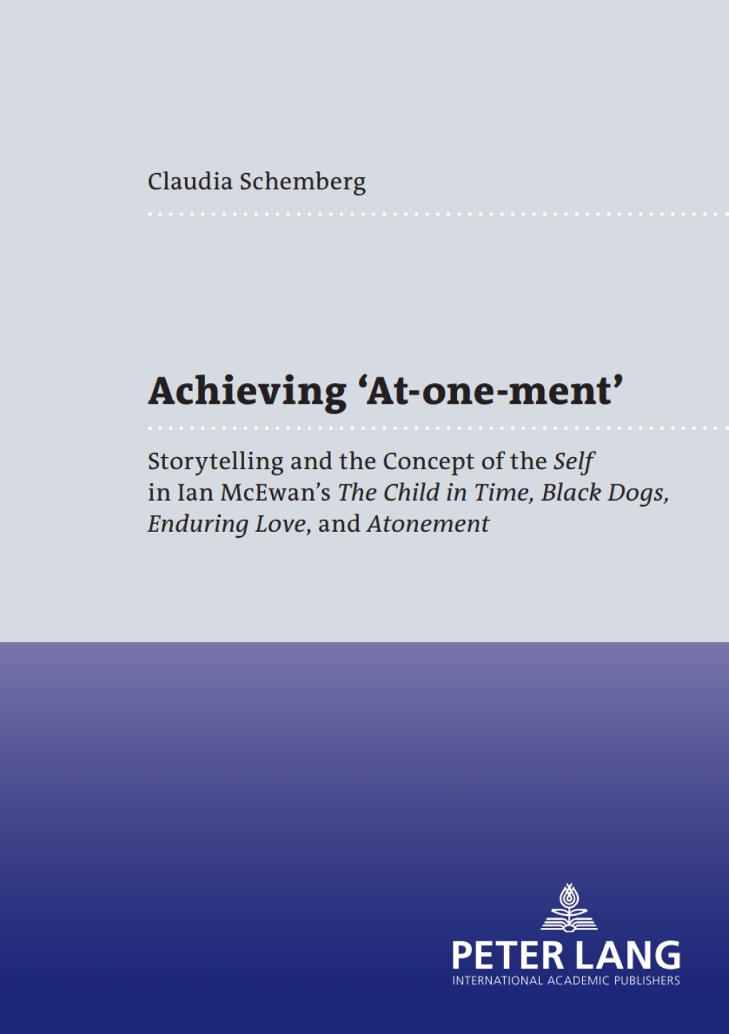 Achieving ‘At-one-ment’ Storytelling and the Concept of the “Self” in Ian McEwan’s “The Child in Time, Black Dogs, Enduring Love”, and “Atonement” 1st Edition