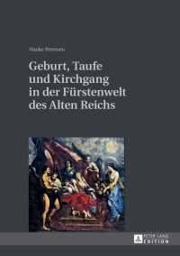 صورة الغلاف: Geburt, Taufe und Kirchgang in der Fuerstenwelt des Alten Reichs 1st edition 9783631643587