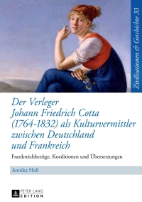 صورة الغلاف: Der Verleger Johann Friedrich Cotta (1764–1832) als Kulturvermittler zwischen Deutschland und Frankreich 1st edition 9783631656464