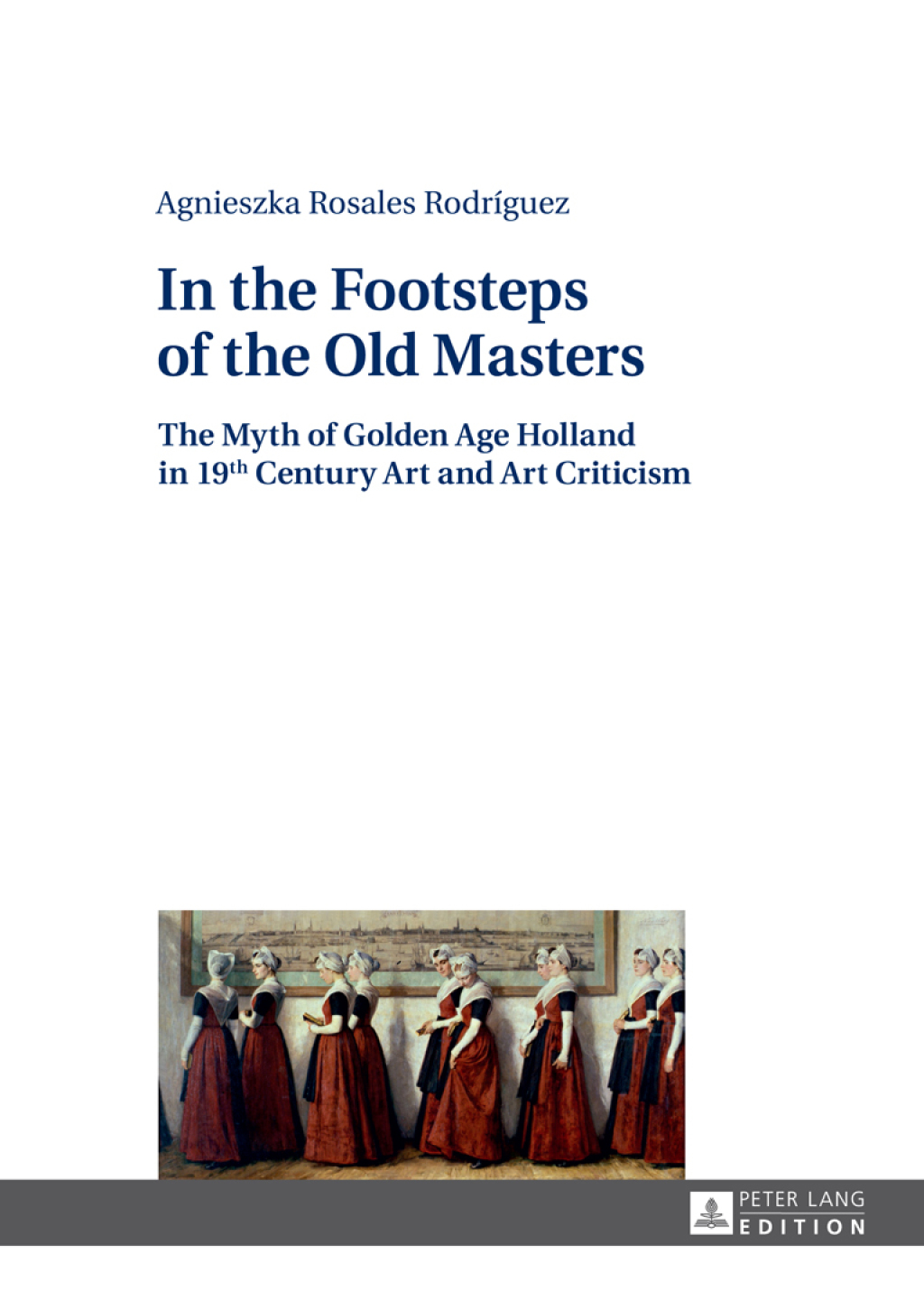 In the Footsteps of the Old Masters The Myth of Golden Age Holland in 19 th Century Art and Art Criticism 1st Edition