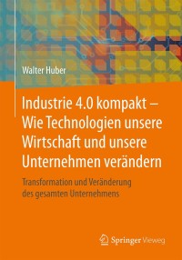 صورة الغلاف: Industrie 4.0 kompakt – Wie Technologien unsere Wirtschaft und unsere Unternehmen verändern 9783658207984