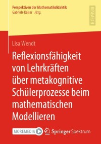 Cover image: Reflexionsfähigkeit von Lehrkräften über metakognitive Schülerprozesse beim mathematischen Modellieren 9783658360399