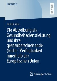 Cover image: Die Abtreibung als Gesundheitsdienstleistung und ihre grenzüberschreitende (Nicht-)Verfügbarkeit innerhalb der Europäischen Union 9783658434465