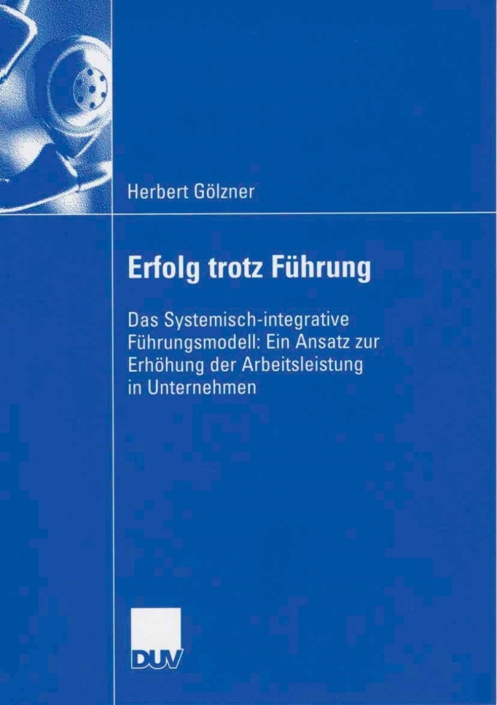 Erfolg trotz Führung Das Systemisch-integrative Führungsmodell: Ein Ansatz zur Erhöhung der Arbeitsleistung in Unternehmen