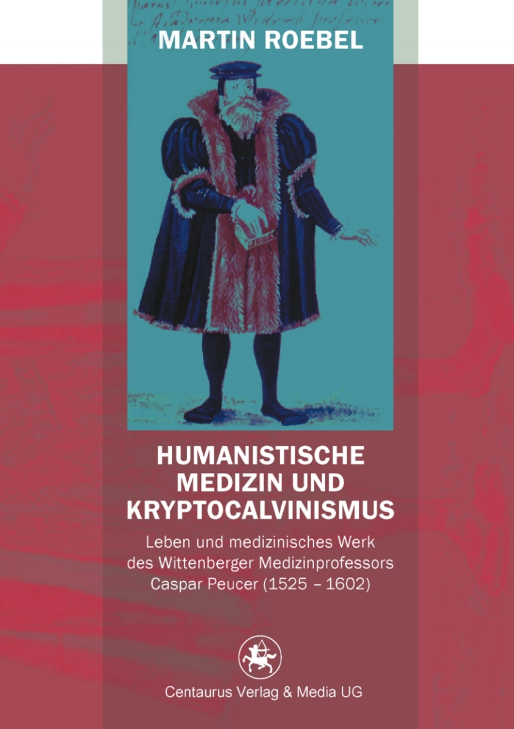 Humanistische Medizin und Kryptocalvinismus Leben und medizinisches Werk des Wittenberger Medizinprofessors Caspar Peucer (1525 – 1602)