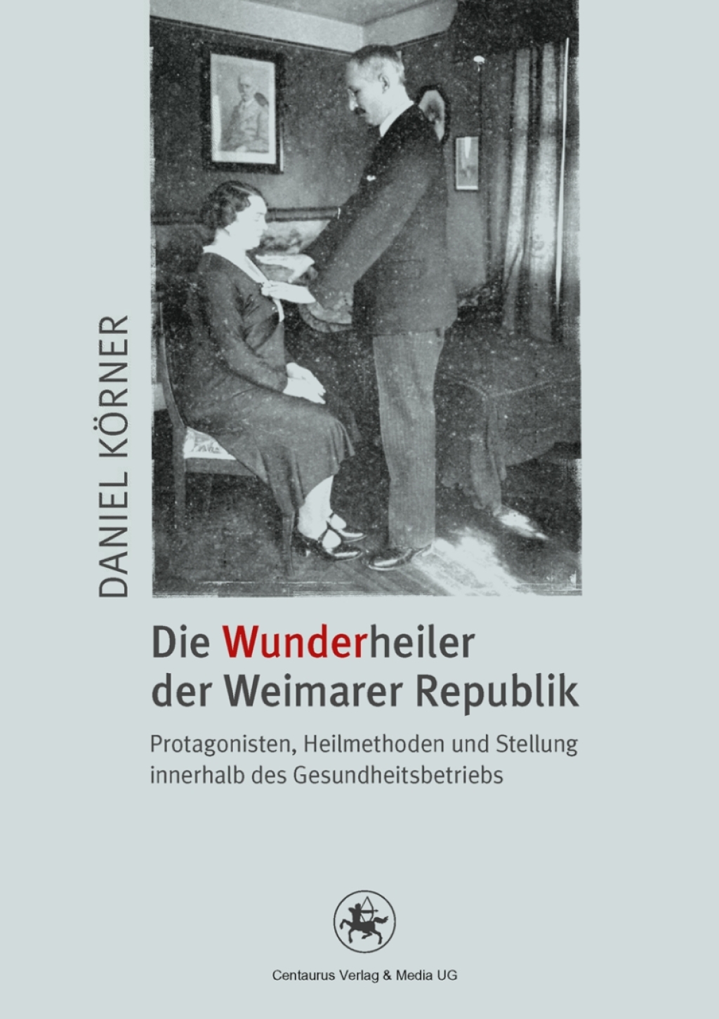 Die Wunderheiler der Weimarer Republik Protagonisten, Heilmethoden und Stellung innerhalb des Gesundheitsbetriebs