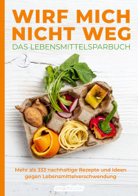 Imagen de portada: Wirf mich nicht weg – Das Lebensmittelsparbuch 9783946658443