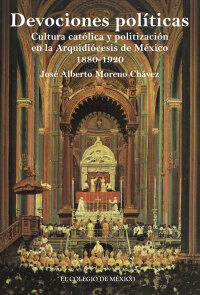 Imagen de portada: Devociones políticas, cultura católica y politización en la Arquidiócesis de México, 1880-1920 1st edition 9786074624335