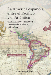 Imagen de portada: La América española: entre el pacífico y el atlántico. Globalización mercantil y economía política, 1580-1840 1st edition 9786076286746