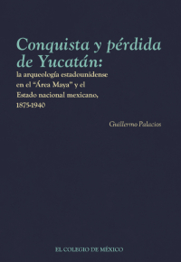 Cover image: Conquista y pérdida de Yucatán: la arqueología estadounidense en el “Área Maya” y el Estado nacional mexicano, 1875-1940 1st edition 9786075642932