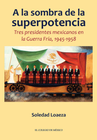 Imagen de portada: A la sombra de la superpotencia. Tres presidentes mexicanos en la Guerra Fría, 1945-1958 1st edition 9786075641669