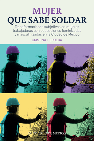 Cover image: Mujer que sabe soldar.  Transformaciones subjetivas en mujeres trabajadoras con ocupaciones feminizadas y masculinizadas en la Ciudad de México  1st edition 9786075642499