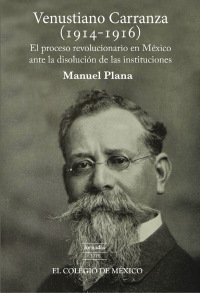 Imagen de portada: Venustiano Carranza (1914-1916). El proceso revolucionario en México ante la disolución de las instituciones 1st edition 9786074629859