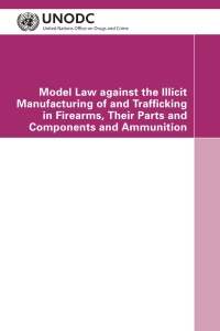 Cover image: Model Law against the Illicit Manufacturing of and Trafficking in Firearms, their Parts and Components and Ammunition, Second Revised Edition 9789211338263