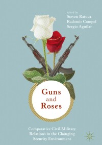 Cover image: Guns & Roses: Comparative Civil-Military Relations in the Changing Security Environment 9789811320071