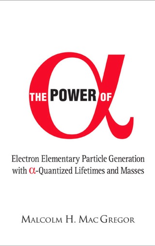 Cover image: Power Of Alpha, The: Electron Elementary Particle Generation With Alpha-quantized Lifetimes And Masses 9789812569615