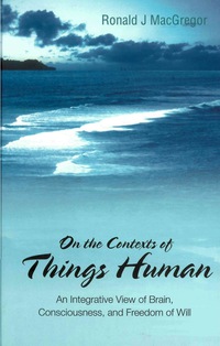 Cover image: On The Contexts Of Things Human: An Integrative View Of Brain, Consciousness, And Freedom Of Will 9789812567352