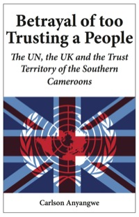 Imagen de portada: Betrayal of Too Trusting a People. The UN, the UK and the Trust Territory of the Southern Cameroons 9789956558810