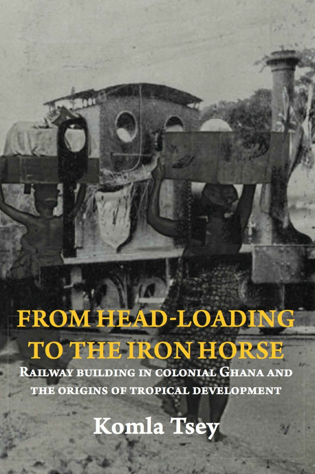 From Head-Loading to the Iron Horse Railway Building in Colonial Ghana and the Origins of Tropical Development 1st Edition