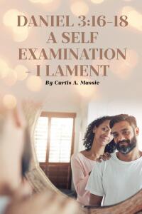 Cover image: DANIEL 3:16-18 A SELF EXAMINATION - I LAMENT 9798886449167