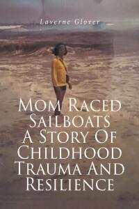 Imagen de portada: Mom Raced Sailboats A Story Of Childhood Trauma And Resilience 9798889826866