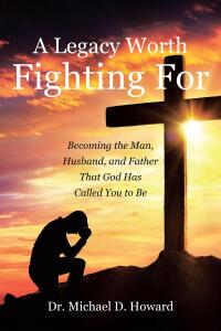 Cover image: A Legacy Worth Fighting For: Becoming the Man, Husband, and Father That God Has Called You to Be 9798891123786